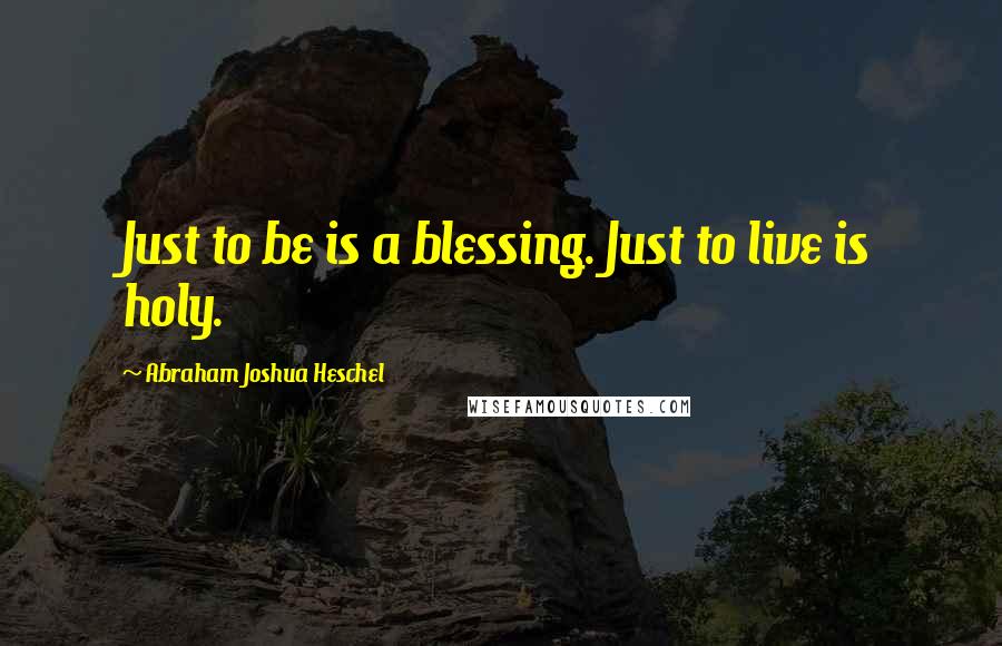 Abraham Joshua Heschel Quotes: Just to be is a blessing. Just to live is holy.