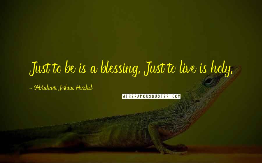 Abraham Joshua Heschel Quotes: Just to be is a blessing. Just to live is holy.