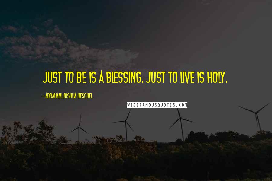 Abraham Joshua Heschel Quotes: Just to be is a blessing. Just to live is holy.