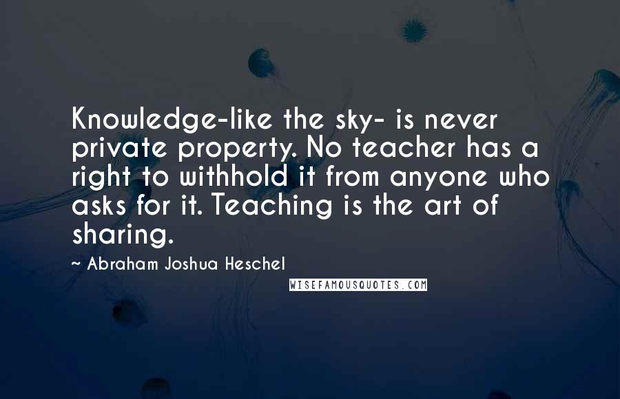 Abraham Joshua Heschel Quotes: Knowledge-like the sky- is never private property. No teacher has a right to withhold it from anyone who asks for it. Teaching is the art of sharing.