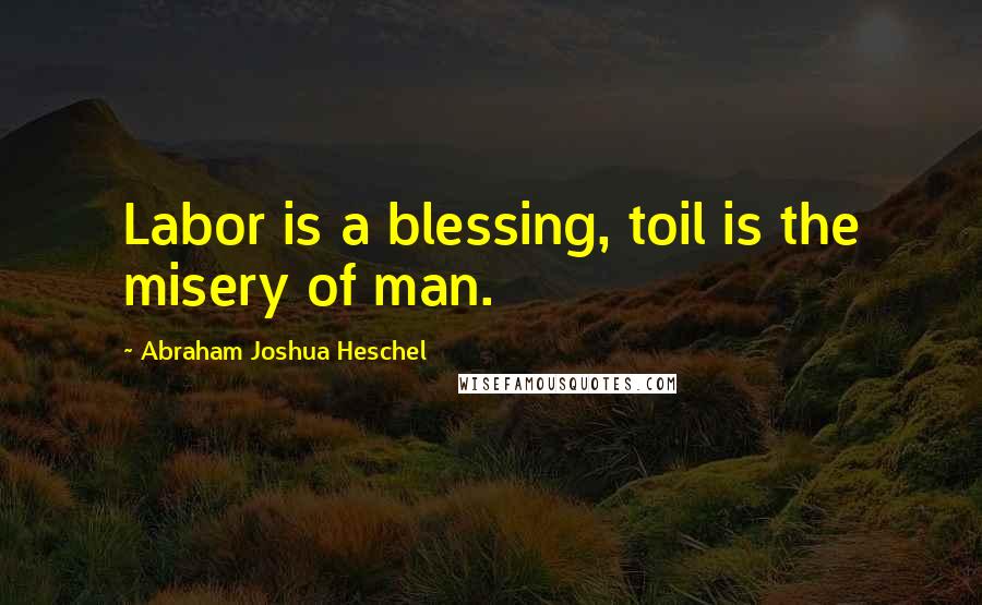 Abraham Joshua Heschel Quotes: Labor is a blessing, toil is the misery of man.