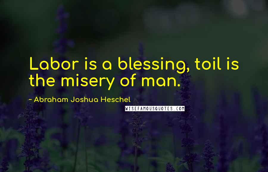 Abraham Joshua Heschel Quotes: Labor is a blessing, toil is the misery of man.