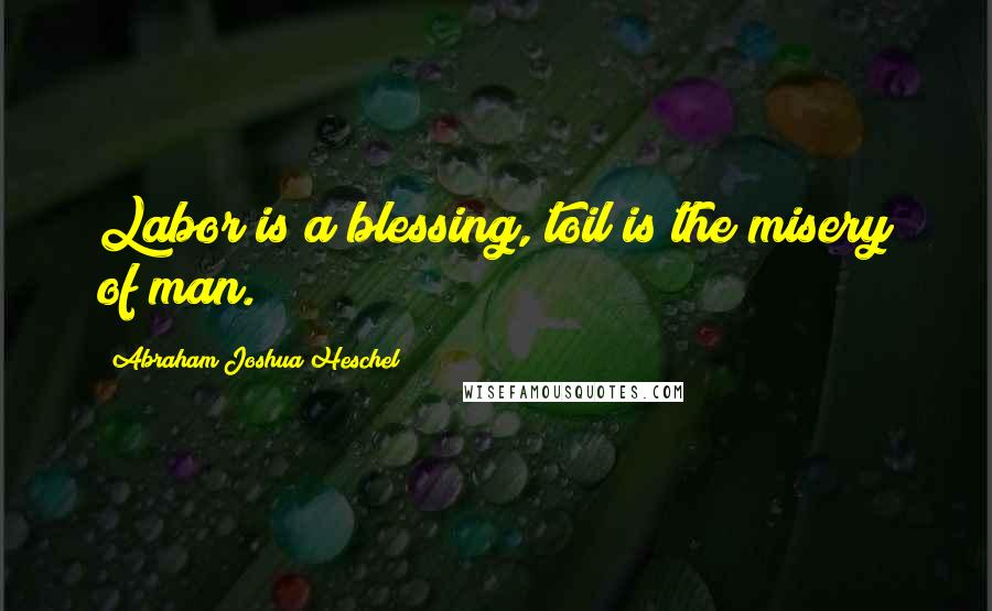 Abraham Joshua Heschel Quotes: Labor is a blessing, toil is the misery of man.