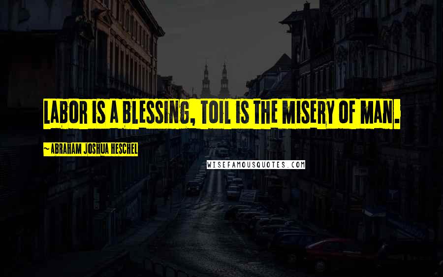 Abraham Joshua Heschel Quotes: Labor is a blessing, toil is the misery of man.