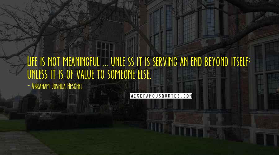 Abraham Joshua Heschel Quotes: Life is not meaningful ... unle ss it is serving an end beyond itself; unless it is of value to someone else.