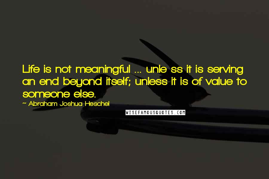 Abraham Joshua Heschel Quotes: Life is not meaningful ... unle ss it is serving an end beyond itself; unless it is of value to someone else.