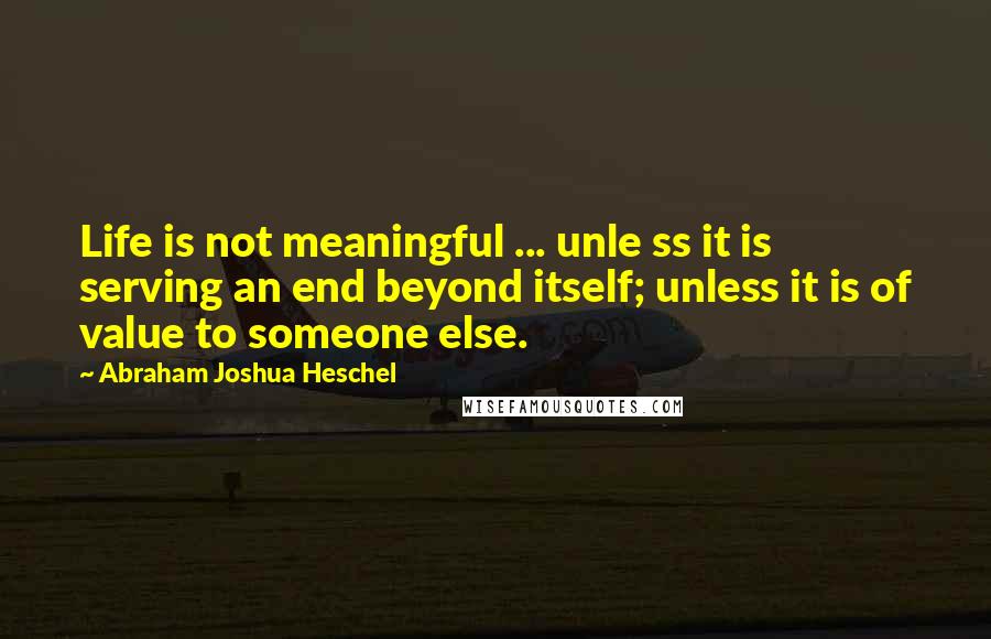 Abraham Joshua Heschel Quotes: Life is not meaningful ... unle ss it is serving an end beyond itself; unless it is of value to someone else.