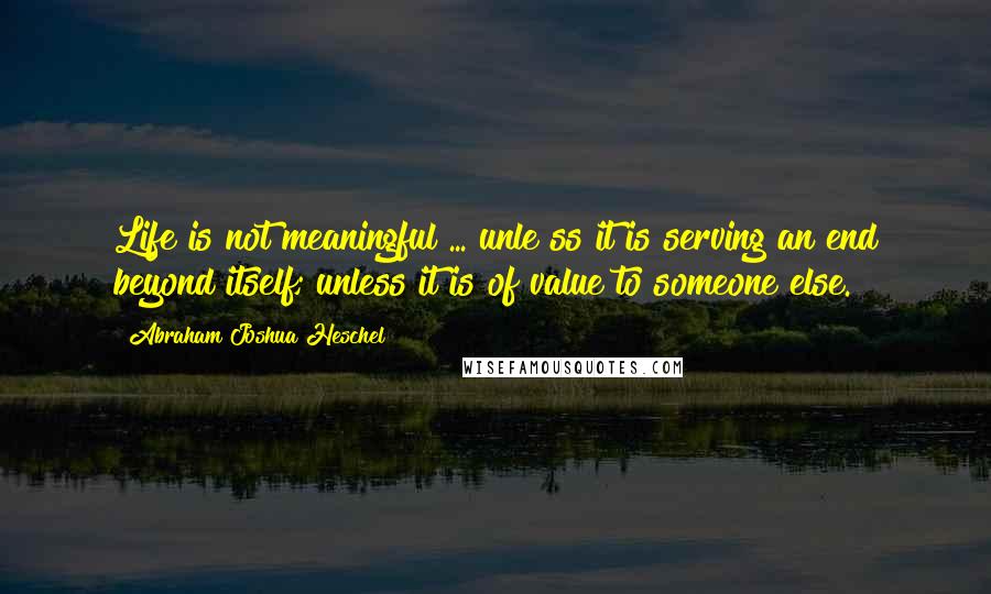 Abraham Joshua Heschel Quotes: Life is not meaningful ... unle ss it is serving an end beyond itself; unless it is of value to someone else.