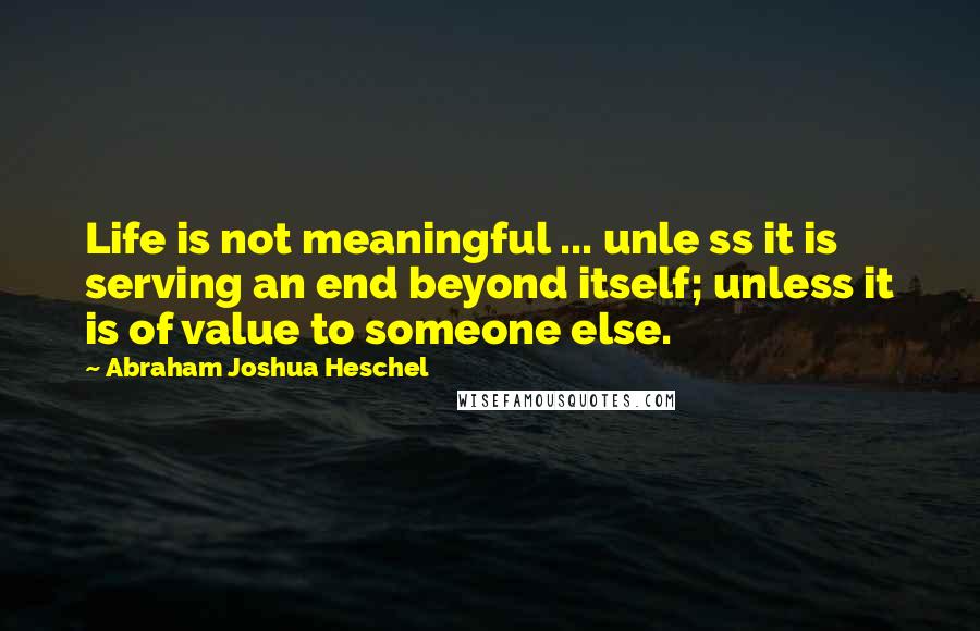 Abraham Joshua Heschel Quotes: Life is not meaningful ... unle ss it is serving an end beyond itself; unless it is of value to someone else.