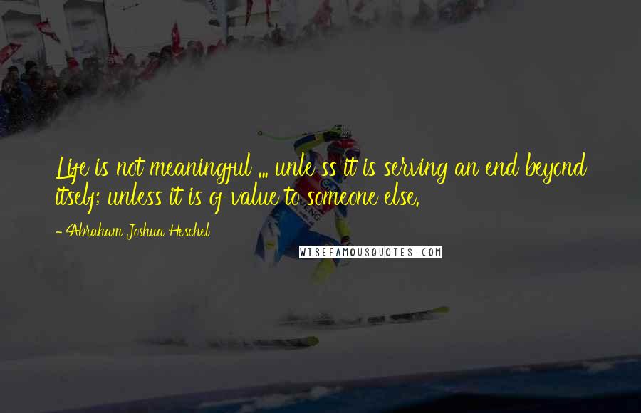 Abraham Joshua Heschel Quotes: Life is not meaningful ... unle ss it is serving an end beyond itself; unless it is of value to someone else.