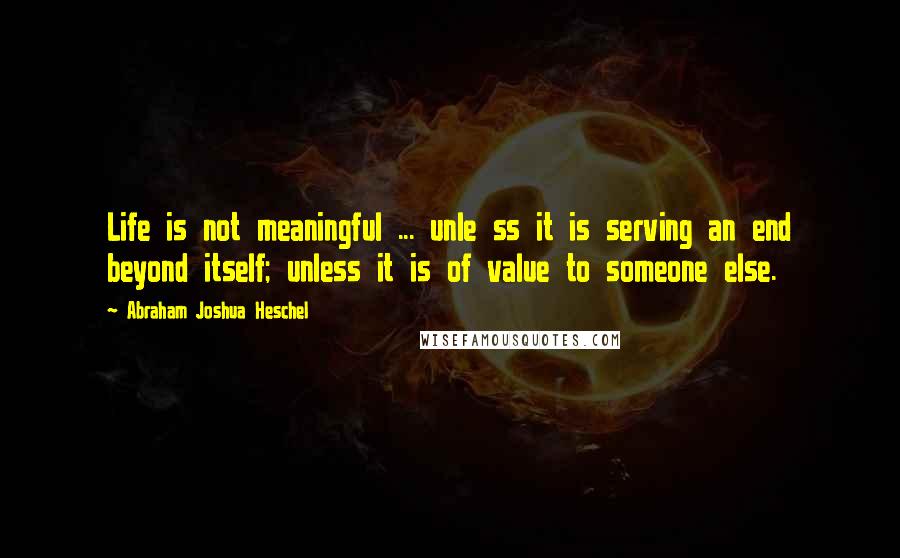 Abraham Joshua Heschel Quotes: Life is not meaningful ... unle ss it is serving an end beyond itself; unless it is of value to someone else.