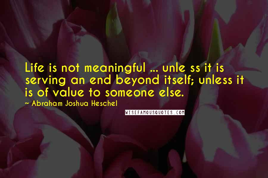 Abraham Joshua Heschel Quotes: Life is not meaningful ... unle ss it is serving an end beyond itself; unless it is of value to someone else.