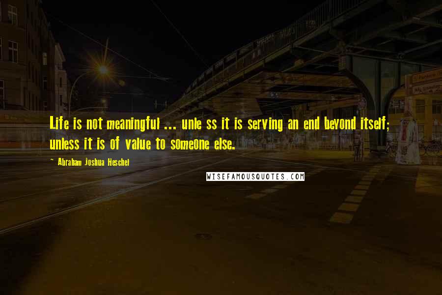 Abraham Joshua Heschel Quotes: Life is not meaningful ... unle ss it is serving an end beyond itself; unless it is of value to someone else.