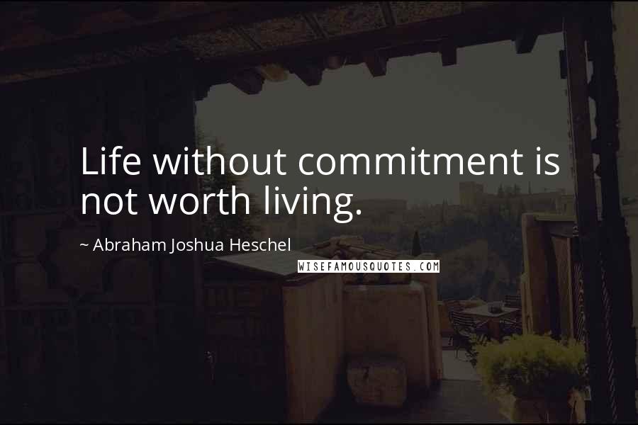 Abraham Joshua Heschel Quotes: Life without commitment is not worth living.