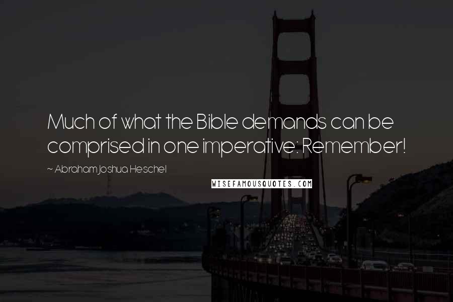 Abraham Joshua Heschel Quotes: Much of what the Bible demands can be comprised in one imperative: Remember!