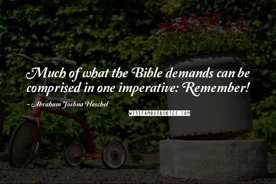 Abraham Joshua Heschel Quotes: Much of what the Bible demands can be comprised in one imperative: Remember!