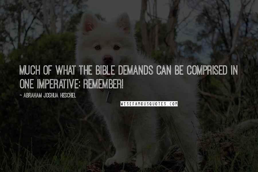 Abraham Joshua Heschel Quotes: Much of what the Bible demands can be comprised in one imperative: Remember!