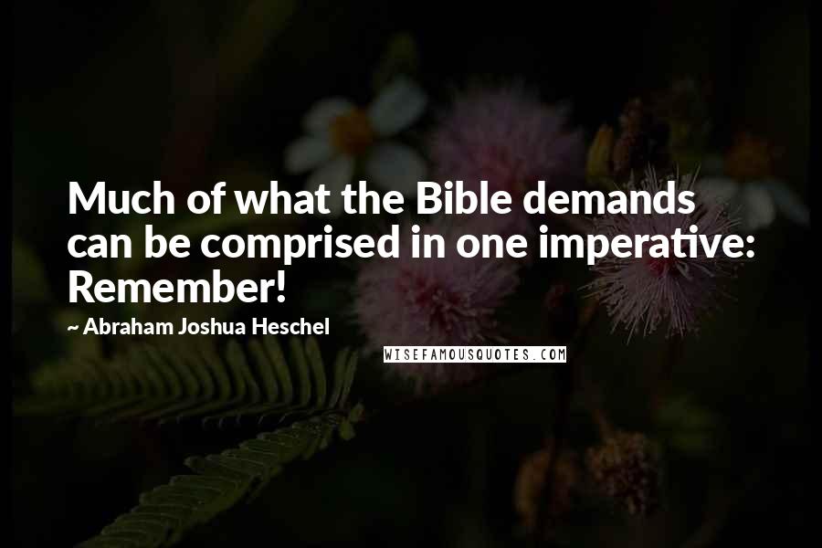 Abraham Joshua Heschel Quotes: Much of what the Bible demands can be comprised in one imperative: Remember!