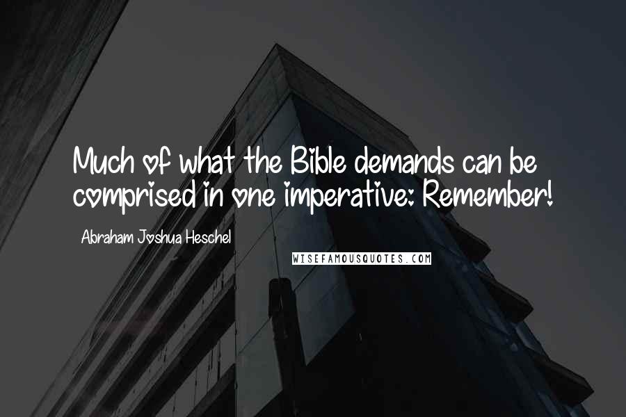 Abraham Joshua Heschel Quotes: Much of what the Bible demands can be comprised in one imperative: Remember!