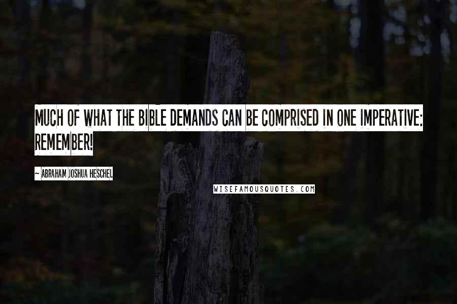 Abraham Joshua Heschel Quotes: Much of what the Bible demands can be comprised in one imperative: Remember!