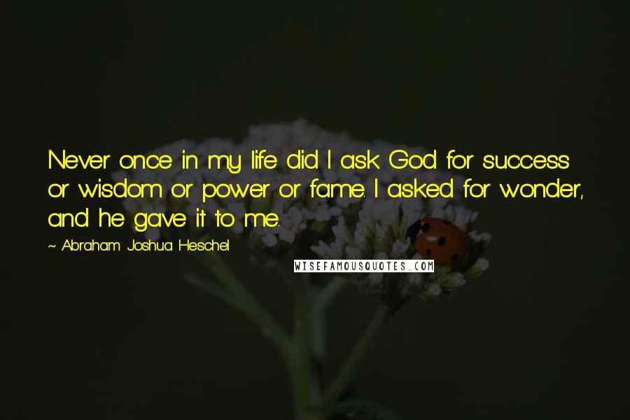 Abraham Joshua Heschel Quotes: Never once in my life did I ask God for success or wisdom or power or fame. I asked for wonder, and he gave it to me.