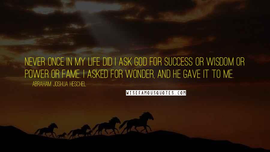 Abraham Joshua Heschel Quotes: Never once in my life did I ask God for success or wisdom or power or fame. I asked for wonder, and he gave it to me.