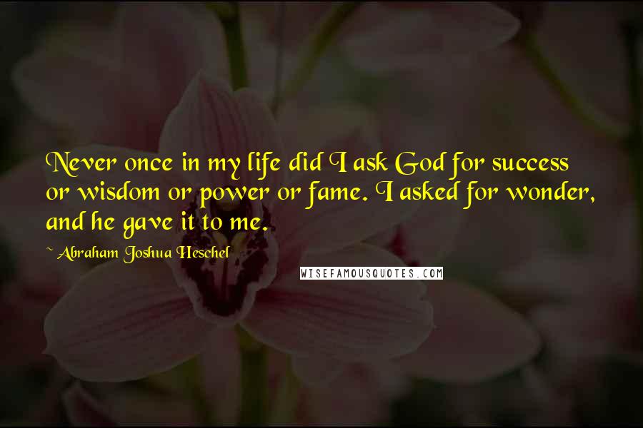 Abraham Joshua Heschel Quotes: Never once in my life did I ask God for success or wisdom or power or fame. I asked for wonder, and he gave it to me.