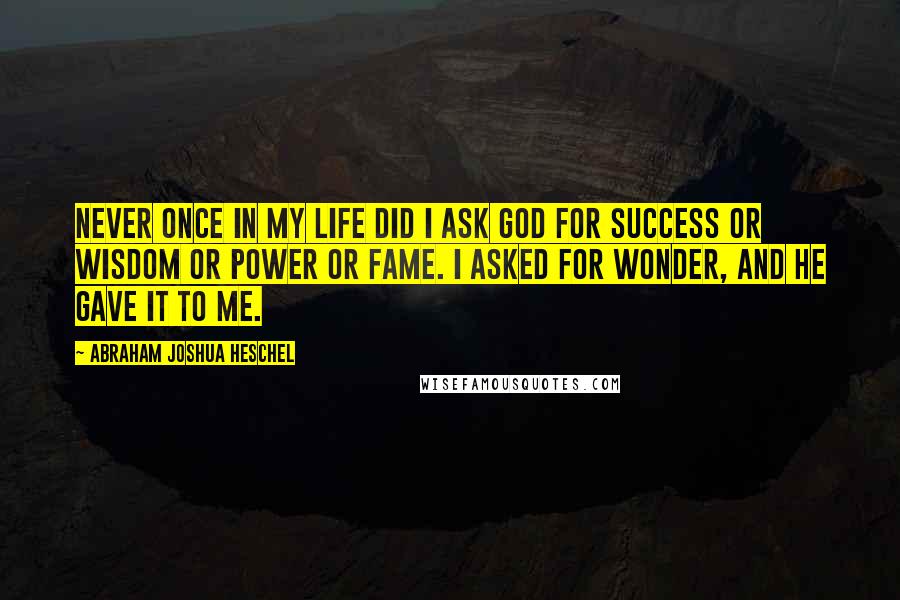 Abraham Joshua Heschel Quotes: Never once in my life did I ask God for success or wisdom or power or fame. I asked for wonder, and he gave it to me.