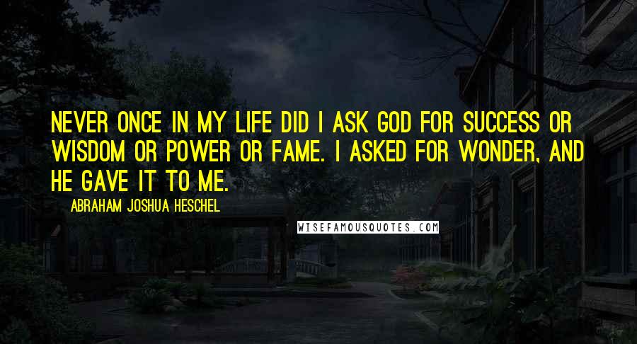 Abraham Joshua Heschel Quotes: Never once in my life did I ask God for success or wisdom or power or fame. I asked for wonder, and he gave it to me.