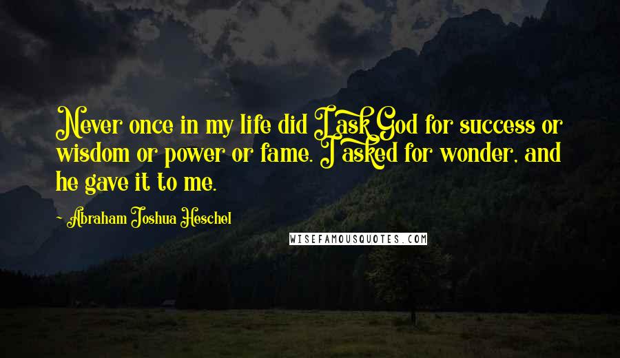 Abraham Joshua Heschel Quotes: Never once in my life did I ask God for success or wisdom or power or fame. I asked for wonder, and he gave it to me.