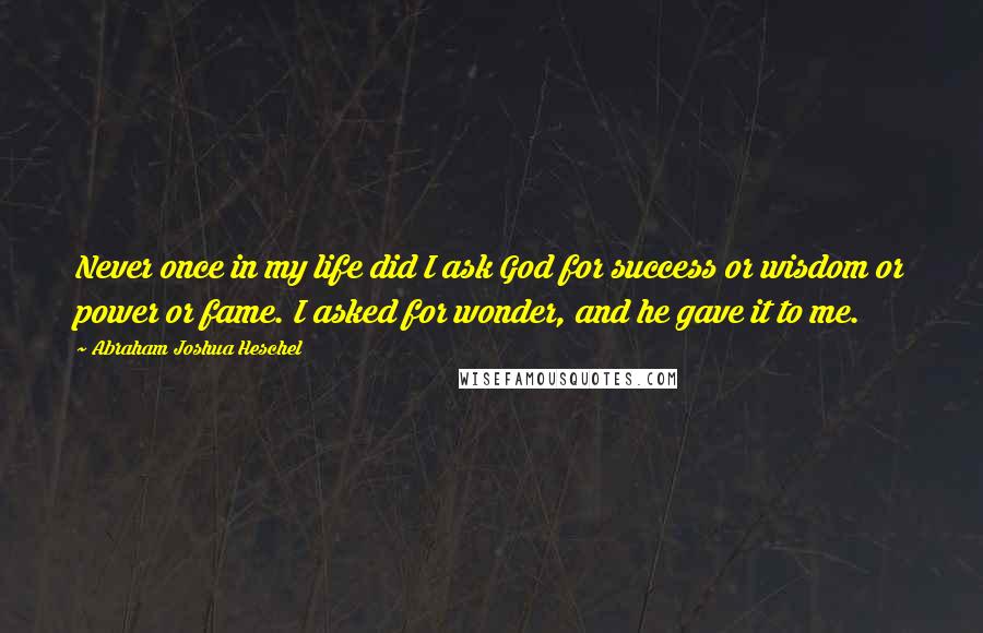 Abraham Joshua Heschel Quotes: Never once in my life did I ask God for success or wisdom or power or fame. I asked for wonder, and he gave it to me.