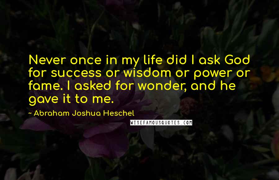 Abraham Joshua Heschel Quotes: Never once in my life did I ask God for success or wisdom or power or fame. I asked for wonder, and he gave it to me.