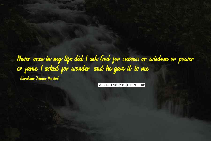 Abraham Joshua Heschel Quotes: Never once in my life did I ask God for success or wisdom or power or fame. I asked for wonder, and he gave it to me.