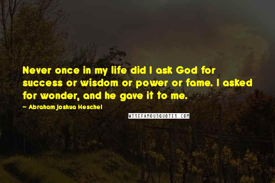 Abraham Joshua Heschel Quotes: Never once in my life did I ask God for success or wisdom or power or fame. I asked for wonder, and he gave it to me.