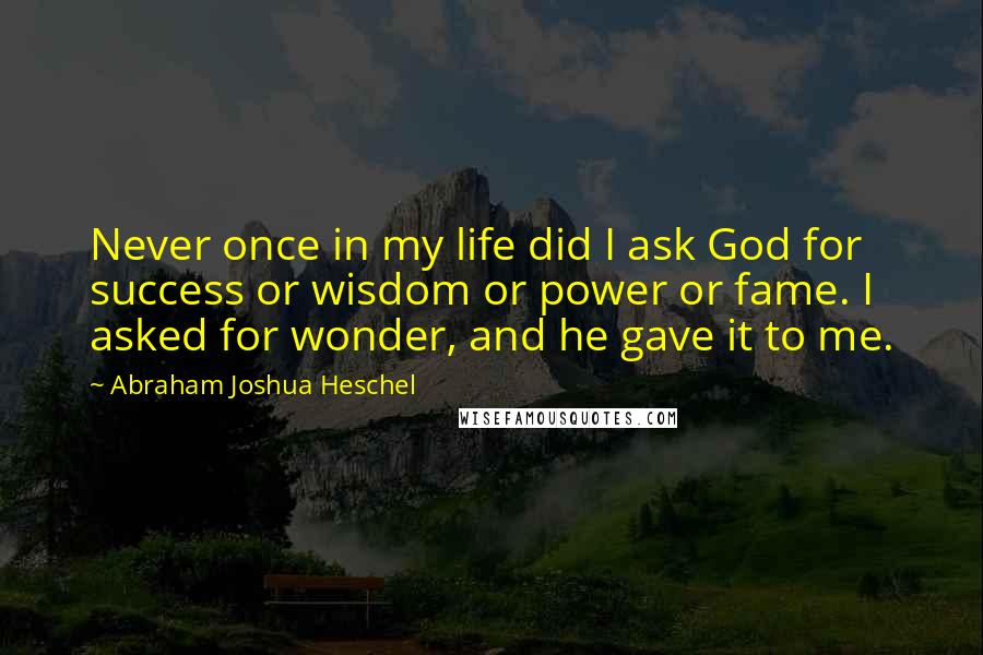 Abraham Joshua Heschel Quotes: Never once in my life did I ask God for success or wisdom or power or fame. I asked for wonder, and he gave it to me.