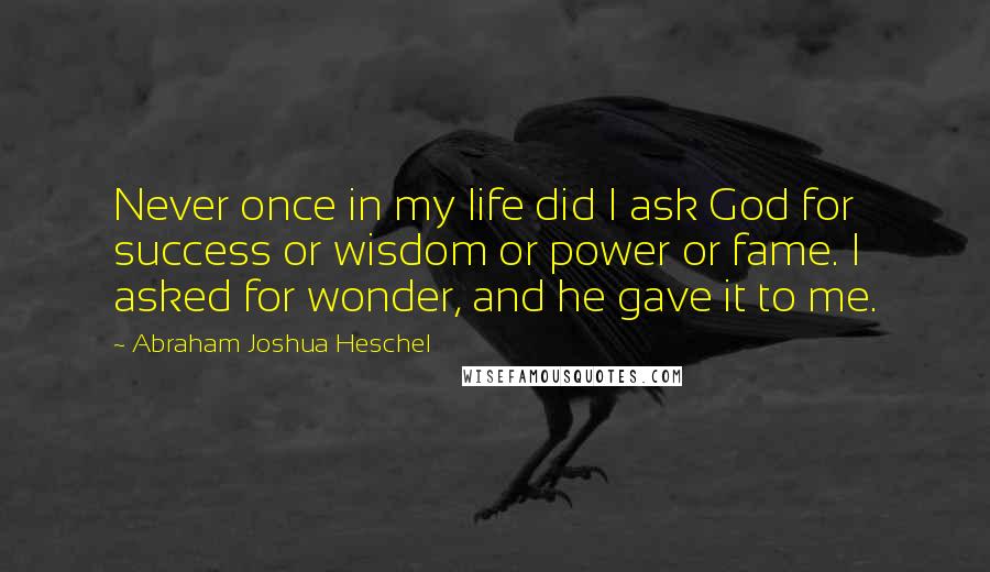 Abraham Joshua Heschel Quotes: Never once in my life did I ask God for success or wisdom or power or fame. I asked for wonder, and he gave it to me.