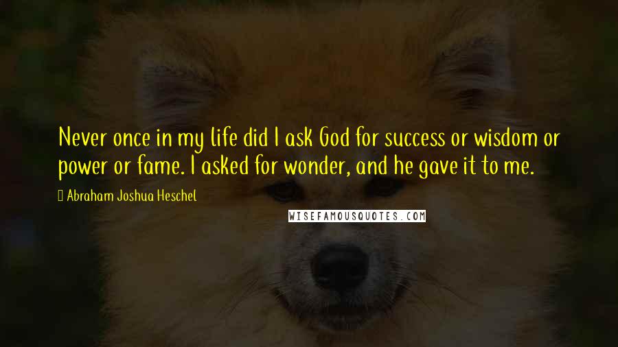 Abraham Joshua Heschel Quotes: Never once in my life did I ask God for success or wisdom or power or fame. I asked for wonder, and he gave it to me.