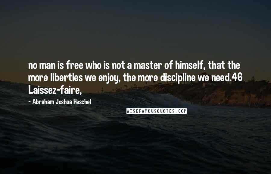Abraham Joshua Heschel Quotes: no man is free who is not a master of himself, that the more liberties we enjoy, the more discipline we need.46 Laissez-faire,