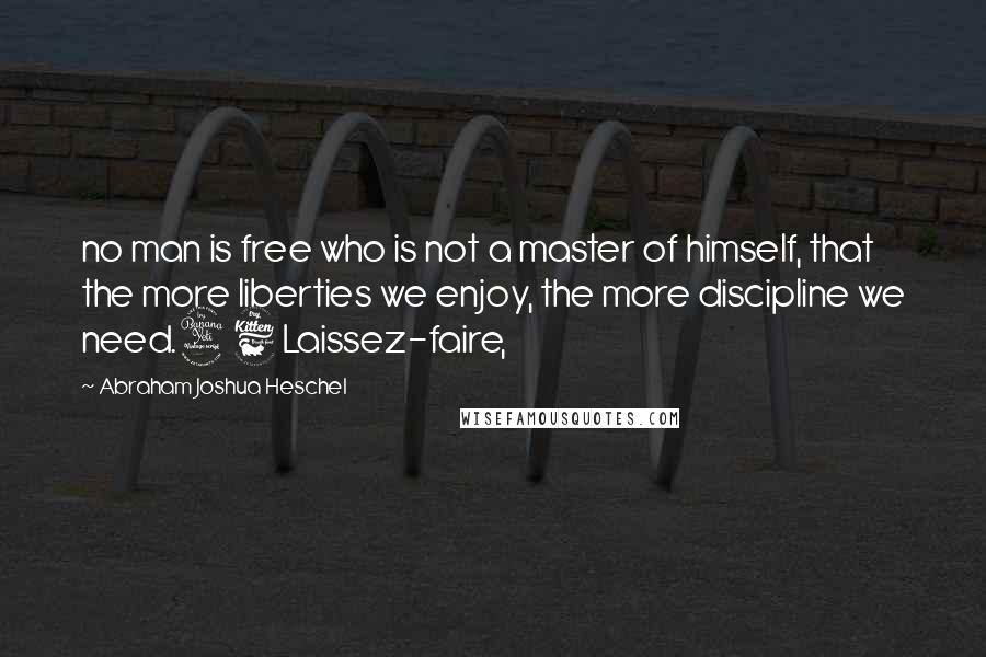 Abraham Joshua Heschel Quotes: no man is free who is not a master of himself, that the more liberties we enjoy, the more discipline we need.46 Laissez-faire,