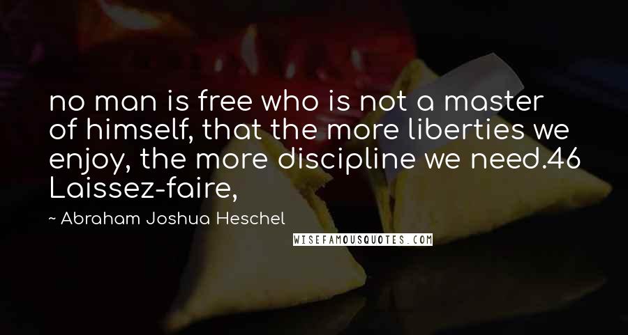 Abraham Joshua Heschel Quotes: no man is free who is not a master of himself, that the more liberties we enjoy, the more discipline we need.46 Laissez-faire,