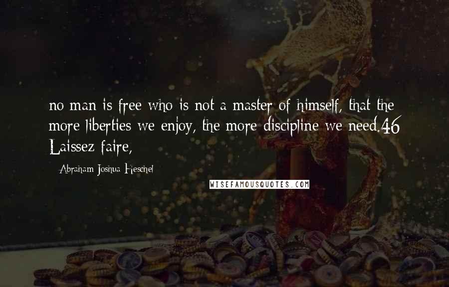 Abraham Joshua Heschel Quotes: no man is free who is not a master of himself, that the more liberties we enjoy, the more discipline we need.46 Laissez-faire,
