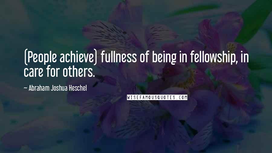 Abraham Joshua Heschel Quotes: (People achieve) fullness of being in fellowship, in care for others.