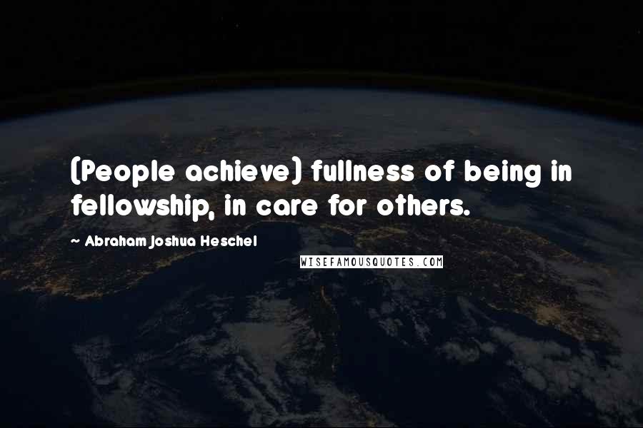 Abraham Joshua Heschel Quotes: (People achieve) fullness of being in fellowship, in care for others.