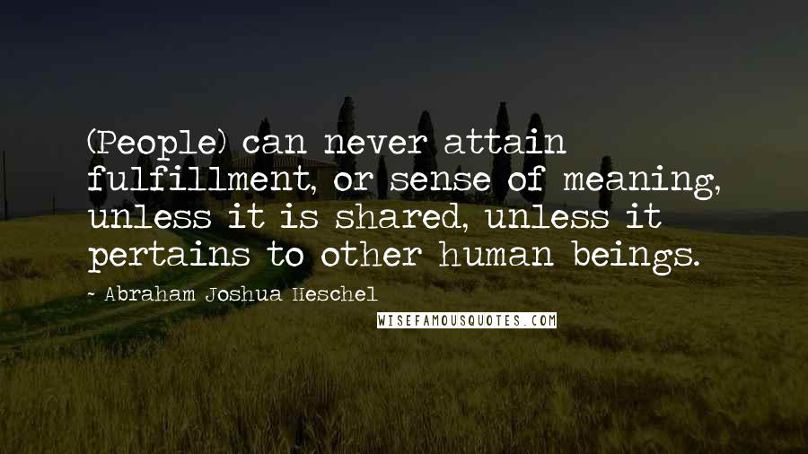 Abraham Joshua Heschel Quotes: (People) can never attain fulfillment, or sense of meaning, unless it is shared, unless it pertains to other human beings.