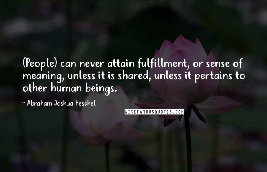 Abraham Joshua Heschel Quotes: (People) can never attain fulfillment, or sense of meaning, unless it is shared, unless it pertains to other human beings.