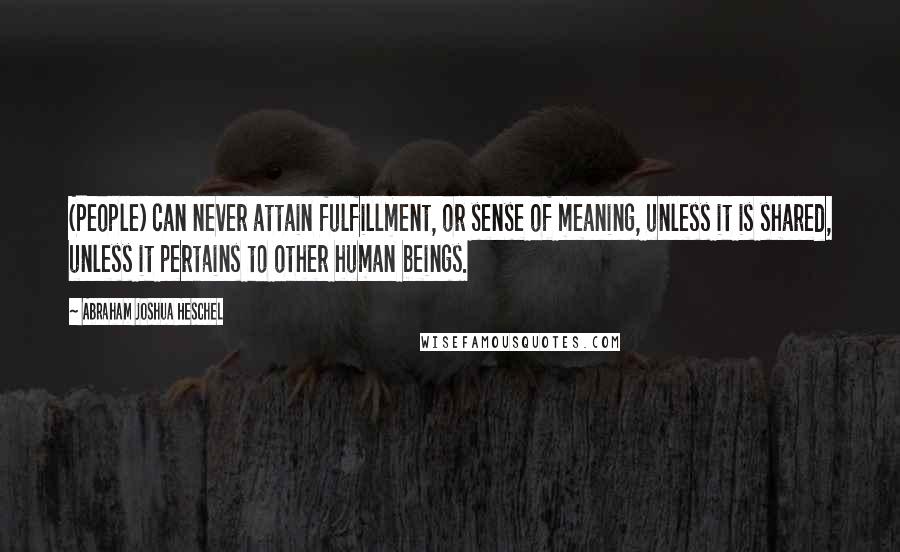 Abraham Joshua Heschel Quotes: (People) can never attain fulfillment, or sense of meaning, unless it is shared, unless it pertains to other human beings.