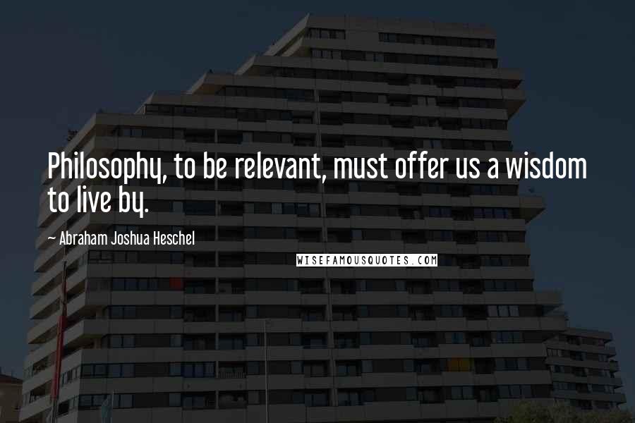 Abraham Joshua Heschel Quotes: Philosophy, to be relevant, must offer us a wisdom to live by.