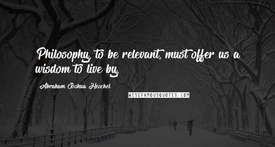 Abraham Joshua Heschel Quotes: Philosophy, to be relevant, must offer us a wisdom to live by.