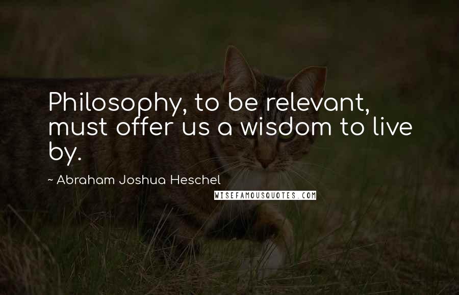 Abraham Joshua Heschel Quotes: Philosophy, to be relevant, must offer us a wisdom to live by.