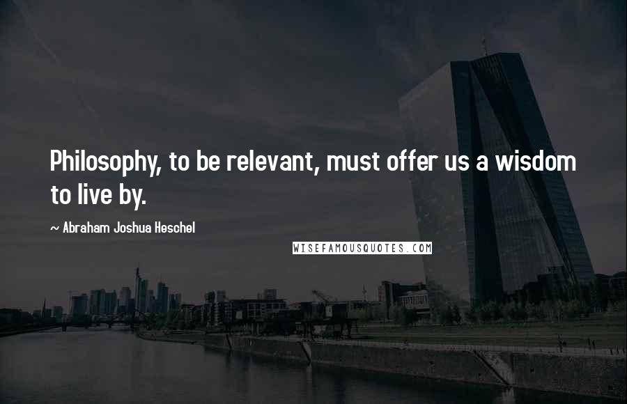 Abraham Joshua Heschel Quotes: Philosophy, to be relevant, must offer us a wisdom to live by.